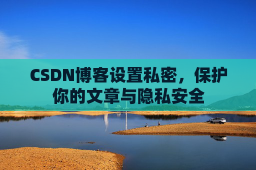 CSDN博客设置私密，保护你的文章与隐私安全